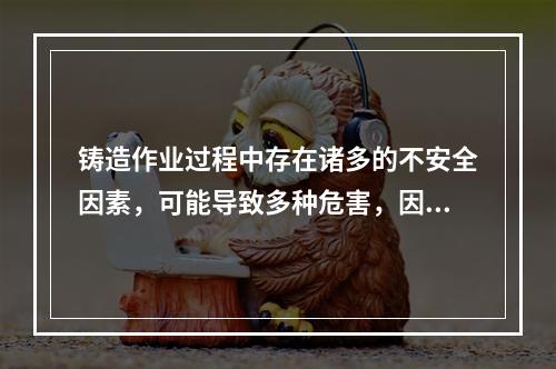 铸造作业过程中存在诸多的不安全因素，可能导致多种危害，因此应