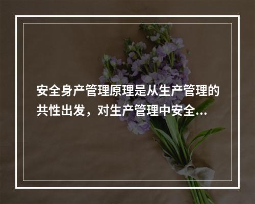 安全身产管理原理是从生产管理的共性出发，对生产管理中安全工作