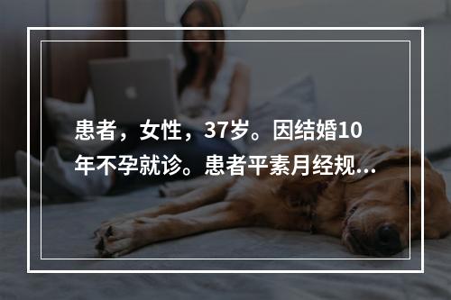 患者，女性，37岁。因结婚10年不孕就诊。患者平素月经规律，