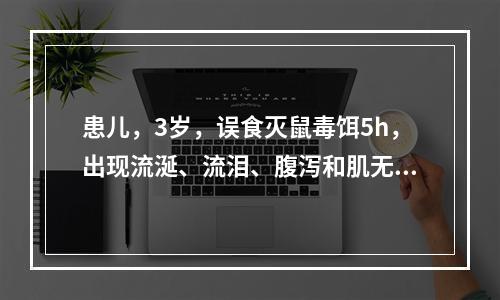 患儿，3岁，误食灭鼠毒饵5h，出现流涎、流泪、腹泻和肌无力等