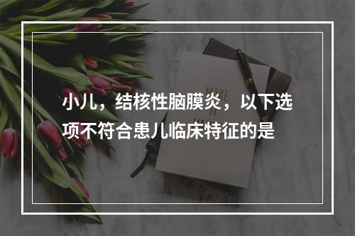 小儿，结核性脑膜炎，以下选项不符合患儿临床特征的是