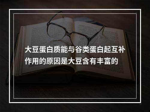 大豆蛋白质能与谷类蛋白起互补作用的原因是大豆含有丰富的