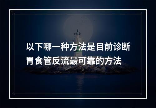 以下哪一种方法是目前诊断胃食管反流最可靠的方法