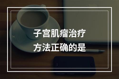 子宫肌瘤治疗方法正确的是