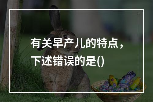 有关早产儿的特点，下述错误的是()