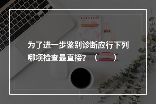 为了进一步鉴别诊断应行下列哪项检查最直接？（　　）