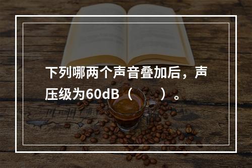 下列哪两个声音叠加后，声压级为60dB（　　）。