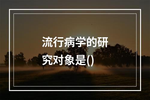 流行病学的研究对象是()