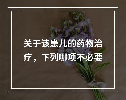 关于该患儿的药物治疗，下列哪项不必要