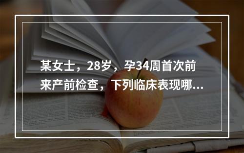 某女士，28岁，孕34周首次前来产前检查，下列临床表现哪项不