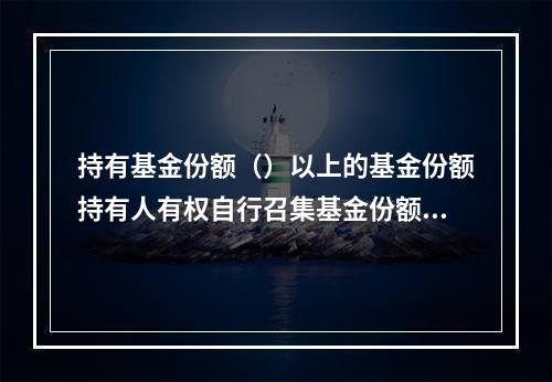 持有基金份额（）以上的基金份额持有人有权自行召集基金份额持有