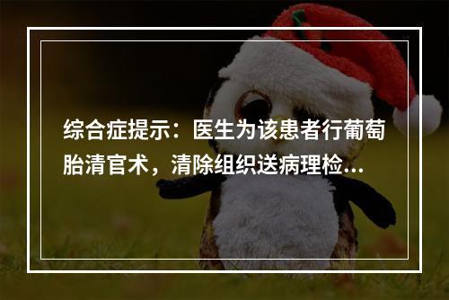 综合症提示：医生为该患者行葡萄胎清官术，清除组织送病理检查。