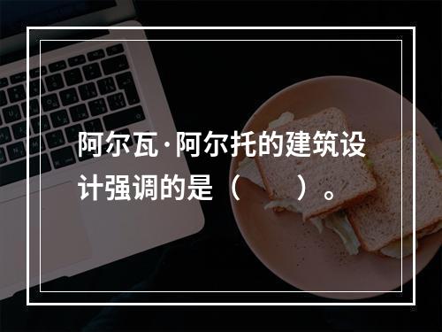 阿尔瓦·阿尔托的建筑设计强调的是（　　）。