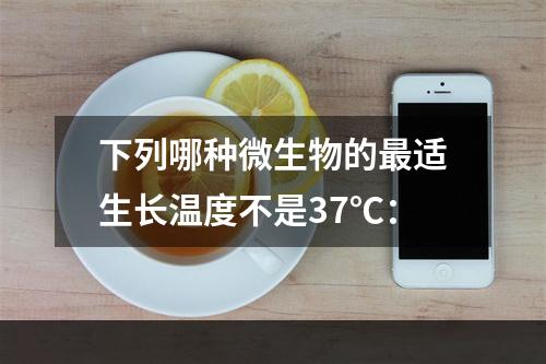 下列哪种微生物的最适生长温度不是37℃：