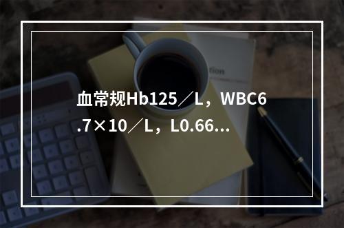 血常规Hb125／L，WBC6.7×10／L，L0.66，N