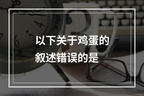 以下关于鸡蛋的叙述错误的是