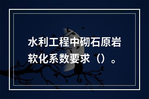 水利工程中砌石原岩软化系数要求（）。