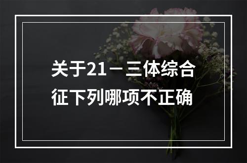 关于21－三体综合征下列哪项不正确