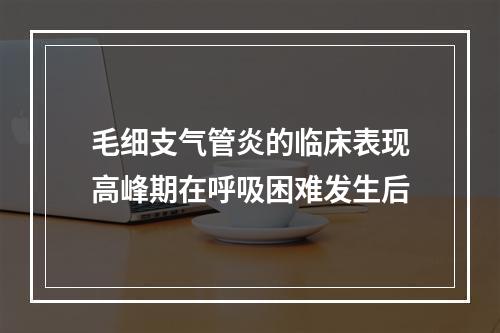 毛细支气管炎的临床表现高峰期在呼吸困难发生后