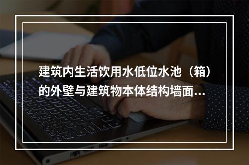 建筑内生活饮用水低位水池（箱）的外壁与建筑物本体结构墙面或