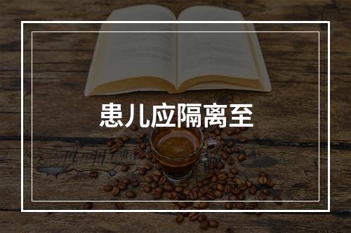 患儿应隔离至