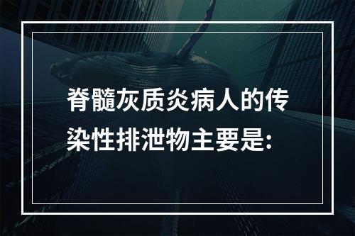 脊髓灰质炎病人的传染性排泄物主要是: