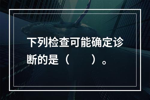 下列检查可能确定诊断的是（　　）。