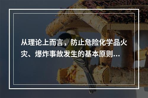 从理论上而言，防止危险化学品火灾、爆炸事故发生的基本原则主要