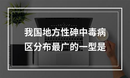 我国地方性砷中毒病区分布最广的一型是