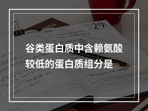 谷类蛋白质中含赖氨酸较低的蛋白质组分是