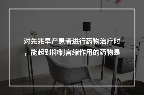 对先兆早产患者进行药物治疗时，能起到抑制宫缩作用的药物是