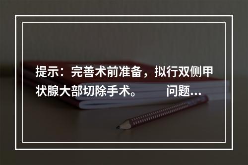 提示：完善术前准备，拟行双侧甲状腺大部切除手术。　　问题2：