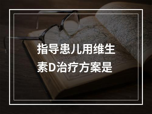 指导患儿用维生素D治疗方案是