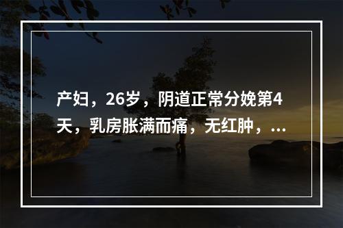 产妇，26岁，阴道正常分娩第4天，乳房胀满而痛，无红肿，乳汁