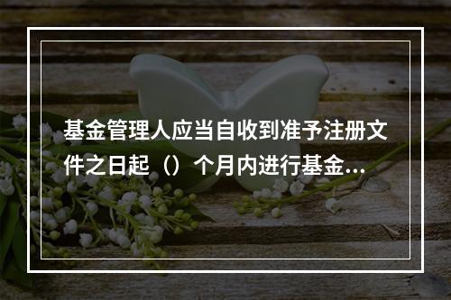 基金管理人应当自收到准予注册文件之日起（）个月内进行基金募集