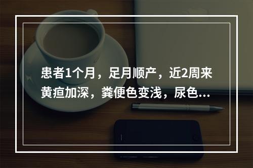 患者1个月，足月顺产，近2周来黄疸加深，粪便色变浅，尿色深黄