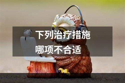 下列治疗措施哪项不合适