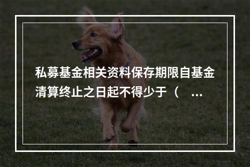 私募基金相关资料保存期限自基金清算终止之日起不得少于（　　）