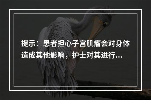 提示：患者担心子宫肌瘤会对身体造成其他影响，护士对其进行讲解