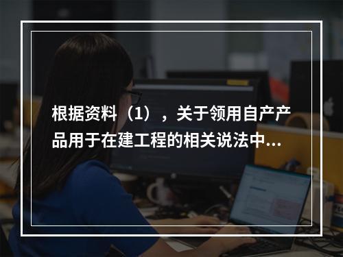 根据资料（1），关于领用自产产品用于在建工程的相关说法中，正