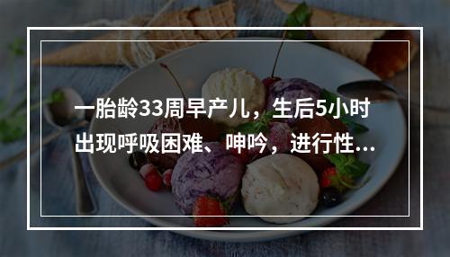 一胎龄33周早产儿，生后5小时出现呼吸困难、呻吟，进行性加重