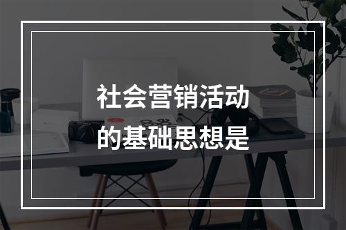 社会营销活动的基础思想是