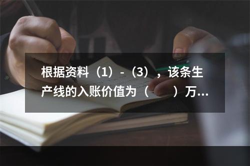 根据资料（1）-（3），该条生产线的入账价值为（　　）万元。