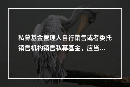 私募基金管理人自行销售或者委托销售机构销售私募基金，应当自行