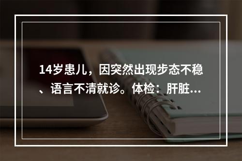 14岁患儿，因突然出现步态不稳、语言不清就诊。体检：肝脏右肋