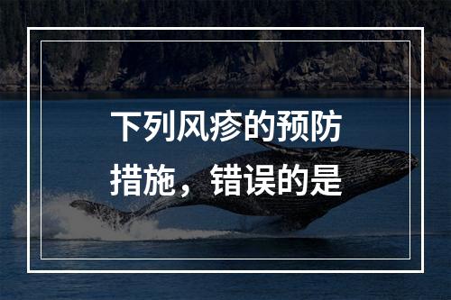 下列风疹的预防措施，错误的是