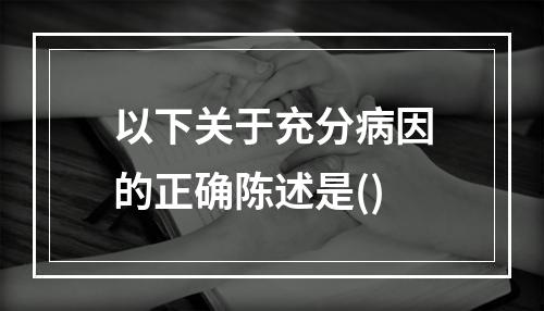 以下关于充分病因的正确陈述是()