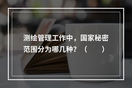 测绘管理工作中，国家秘密范围分为哪几种？（　　）