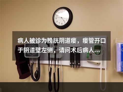 病人被诊为膀胱阴道瘘，瘘管开口于阴道壁左侧，请问术后病人最佳