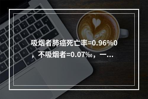 吸烟者肺癌死亡率=0.96%0，不吸烟者=0.07‰，一般人